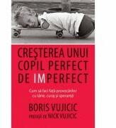 Cresterea unui copil perfect de imperfect. Cum sa faci fata provocarilor cu tarie, curaj si speranta - Boris Vujicic (ISBN: 9786068712482)