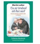Martin Luther Ce ar trebui sa fac eu? Povestea adevarata a lui Martin Luther si a Reformei - Catherine Mackenzie (ISBN: 9786068712437)
