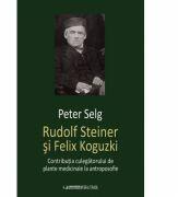 Rudolf Steiner si Felix Koguzki. Contributia culegatorului de plante medicinale la antroposofie - Peter Selg (ISBN: 9786067040913)