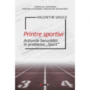 Printre sportivi. Actiunile Securitatii in Problema Sport - Valentin Vasile (ISBN: 9786064902252)