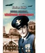 Horia Agarici, vanatorul de bolsevici. Viata unui aviator in Arhivele Securitatii - Florian Bichir (ISBN: 9789733211877)