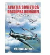 Aviatia sovietica deasupra Romaniei 1940-1944 - Valeriu Avram (ISBN: 9786069049532)