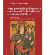 Viata parohiala si diversitate confesionala in Transilvania secolului al 18-lea. Studiu de caz: uniti si ortodocsi din comitatul Dabaca - Greta-Monica Miron (ISBN: 9786065436534)