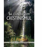 Sa cunoastem crestinismul - J. I. Packer (ISBN: 9789738998124)