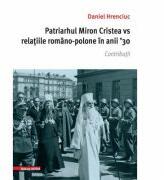 Patriarhul Miron Cristea vs. relatiile romano-polone in anii ' 30. Contributii - Daniel Hrenciuc (ISBN: 9786060202035)