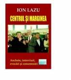 Centrul si marginea. Anchete, interviuri, evocari si consemnari - Ion Lazu (ISBN: 9786060012764)
