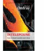 Intelepciune: cum sa traiesti la poalele unui vulcan - Michel Onfray (ISBN: 9786060570622)