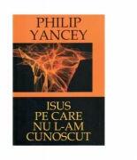 Isus pe care nu L-am cunoscut - Philip Yancey (ISBN: 9789738960053)