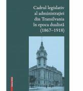 Cadrul legislativ al administratiei din Transilvania in epoca dualista (1867-1918) - Judit Pál, Szilárd Ferenczi (ISBN: 9786060201281)