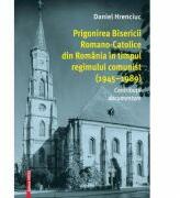 Prigonirea Bisericii Romano-Catolice din Romania in timpul regimului comunist (1945-1989) - Daniel Hrenciuc (ISBN: 9786060203209)