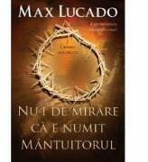 Nu-i de mirare ca e numit Mantuitorul - Max Lucado (ISBN: 9789731813189)