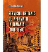 Serviciul britanic de informatii in Romania (1916-1950) - Sorin Aparaschivei (ISBN: 9789733212003)