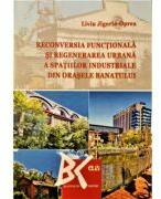 Reconversia functionala si regenerarea urbana a spatiilor industriale din orasele Banatului - Liviu Jigoria-Oprea (ISBN: 9789731257723)
