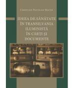 Ideea de sanatate in Transilvania iluminista in carti si documente - Cristian Nicolae Matei (ISBN: 9786060204060)
