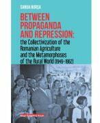 Between propaganda and repression the collectivization of the romanian agriculture and the metamorphoses of the rural world (1949-1962) - Sanda Borsa (ISBN: 9786065433861)