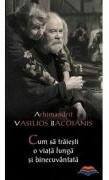 Cum sa traiesti o viata lunga si binecuvantata - Arhim. Vasilios Bacoianis (ISBN: 9789738796737)