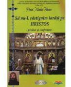 Sa nu-l rastignim iarasi pe Hristos. Predici si conferinte - Pr. Nicolae Tanase (ISBN: 9789731981239)