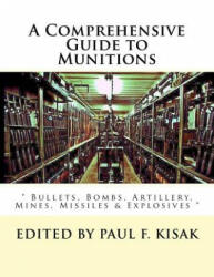 A Comprehensive Guide to Munitions: " Bullets, Bombs, Artillery, Mines, Missiles & Explosives " - Edited by Paul F Kisak (ISBN: 9781523486502)