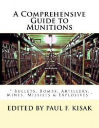 A Comprehensive Guide to Munitions: " Bullets, Bombs, Artillery, Mines, Missiles & Explosives " - Edited by Paul F Kisak (ISBN: 9781523486502)