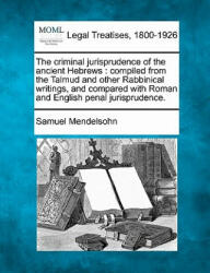 The Criminal Jurisprudence of the Ancient Hebrews: Compiled from the Talmud and Other Rabbinical Writings, and Compared with Roman and English Penal J - Samuel Mendelsohn (ISBN: 9781240078073)