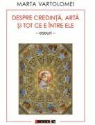 Despre credinta, arta si tot ce e intre ele (eseuri) - Marta Vartolomei (ISBN: 9786064906717)