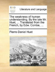 The weakness of human understanding. By the late Mr. Huet, . . . Translated from the French, by Edw. Combe, . . . - Pierre-Daniel Huet (ISBN: 9781140952138)