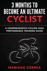 3 MONTHS To BECOME AN ULTIMATE CYCLIST: a COMPREHENSIVE CYCLING HIGH PERFORMANCE TRAINING GUIDE - Mariana Correa (ISBN: 9781533265678)