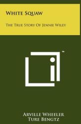 White Squaw: The True Story Of Jennie Wiley (ISBN: 9781258059118)