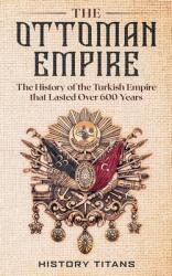 The Ottoman Empire: The History of the Turkish Empire that Lasted Over 600 Years (ISBN: 9780648934400)