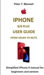iPhone 8/8 Plus User Guide from Soups to Nuts: Simplified iPhone 8 manual for beginners and seniors (ISBN: 9781693939815)