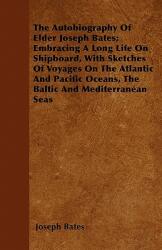 The Autobiography Of Elder Joseph Bates; Embracing A Long Life On Shipboard With Sketches Of Voyages On The Atlantic And Pacific Oceans The Baltic A (ISBN: 9781446041680)