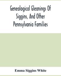 Genealogical Gleanings Of Siggins And Other Pennsylvania Families; A Volume Of History Biography And Colonial Revolutionary Civil And Other War Re (ISBN: 9789354415180)