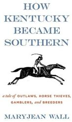 How Kentucky Became Southern: A Tale of Outlaws Horse Thieves Gamblers and Breeders (ISBN: 9780813126050)