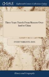 Three Years Travels from Moscow Over-Land to China: Thro' Great Ustiga to Peking. Written by His Excellency E. Ysbrants Ides to Which Is Annex'd an A (ISBN: 9781385689479)
