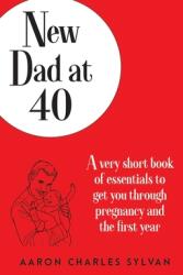 New Dad at 40: A very short book of essentials to get you through pregnancy and the first year (ISBN: 9780991454846)