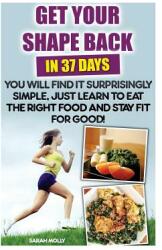 Get Your Shape Back In 37 Days You Will Find It Surprisingly Simple Just Learn To Eat The Right Food And Stay Fit For Good: (ISBN: 9781522751700)