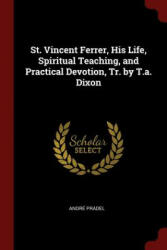 St. Vincent Ferrer, His Life, Spiritual Teaching, and Practical Devotion, Tr. by T. A. Dixon - ANDR PRADEL (ISBN: 9781375502177)