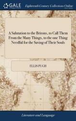 A Salutation to the Britons to Call Them From the Many Things to the one Thing Needful for the Saving of Their Souls: . . . By Ellis Pugh. Translated (ISBN: 9781379408314)