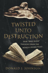 Twisted Unto Destruction: How Bible Alone Theology Made the World a Worse Place (ISBN: 9781683572756)