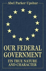 Our Federal Government: Its True Nature and Character - Abel Parker Upshur (ISBN: 9780692387481)