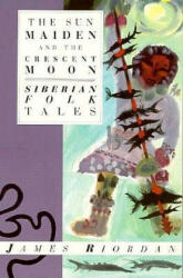 The Sun Maiden and the Crescent Moon: Siberian Folk Tales - James Riordan (ISBN: 9780940793651)