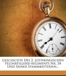 Geschichte Des 2. Lothringischen Feldartillerie-Regiments Nr. 34 Und Seiner Stammbatterien. . . (ISBN: 9781271565399)