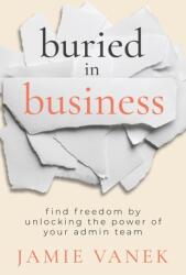Buried in Business: Find Freedom by Unlocking the Power of Your Admin Team (ISBN: 9781957048277)