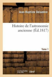 Histoire de l'Astronomie Ancienne. Tome 1 - Delambre-J B (ISBN: 9782329272849)