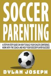 Soccer Parenting: A Step-by-Step Guide on How to Build Your Child's Confidence Work with the Coach and Help Your Soccer Player Succeed (ISBN: 9781949511239)