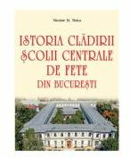 Istoria cladirii Scolii centrale de fete din Bucuresti - Nicolae St. Noica (ISBN: 9786060811305)