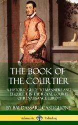 The Book of the Courtier: A Historic Guide to Manners and Etiquette in the Royal Courts of Renaissance Europe (ISBN: 9781387895380)