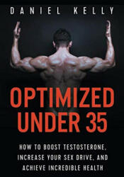 Optimized Under 35: How to Boost Testosterone, Increase Your Sex Drive, and Achieve Incredible Health - Daniel Kelly (ISBN: 9781790381159)