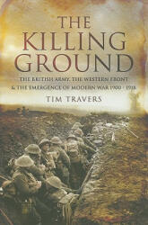Killing Ground: The British Army, The Western Front & Emergence of Modern War, 1900-1918 - Tim Travers (2009)