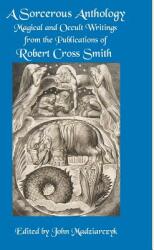 A Sorcerous Anthology: Magical and Occult Writings from the Publications of Robert Cross Smith (ISBN: 9780998821306)